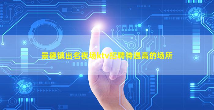景德镇出名夜场ktv招聘待遇高的场所